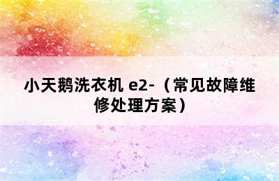 小天鹅洗衣机 e2-（常见故障维修处理方案）